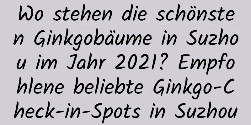 Wo stehen die schönsten Ginkgobäume in Suzhou im Jahr 2021? Empfohlene beliebte Ginkgo-Check-in-Spots in Suzhou