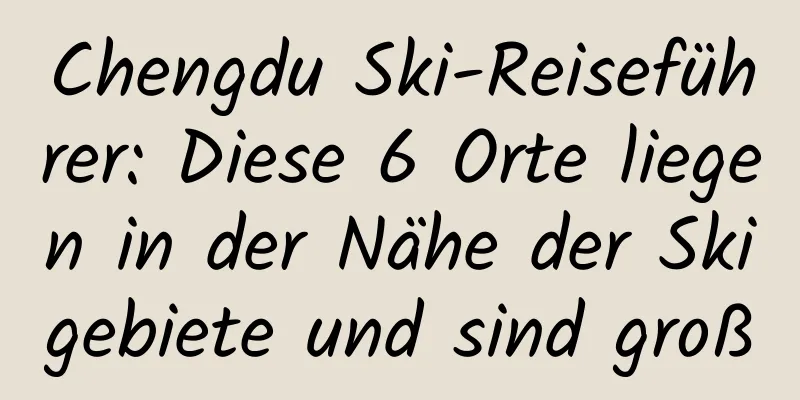 Chengdu Ski-Reiseführer: Diese 6 Orte liegen in der Nähe der Skigebiete und sind groß