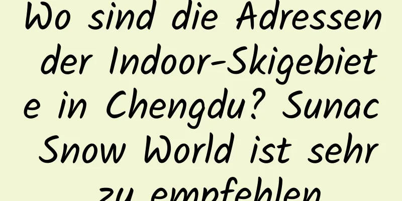 Wo sind die Adressen der Indoor-Skigebiete in Chengdu? Sunac Snow World ist sehr zu empfehlen