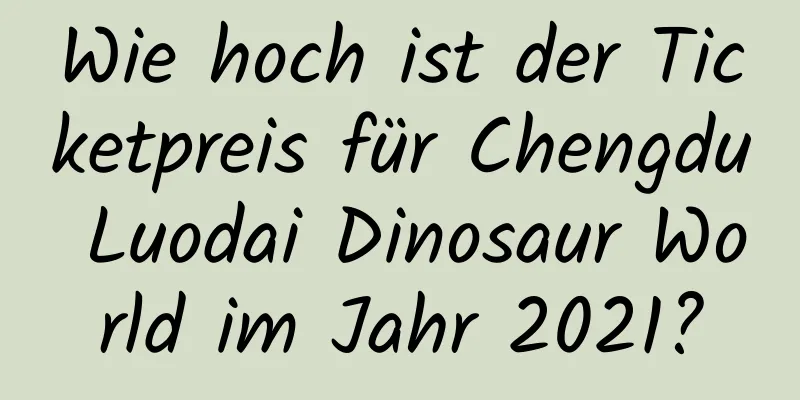 Wie hoch ist der Ticketpreis für Chengdu Luodai Dinosaur World im Jahr 2021?