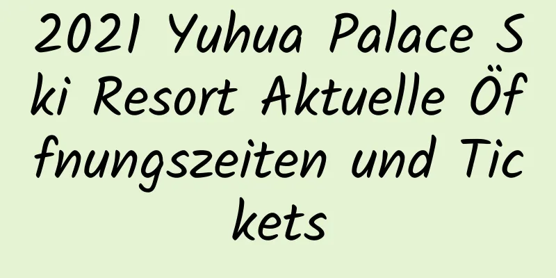 2021 Yuhua Palace Ski Resort Aktuelle Öffnungszeiten und Tickets