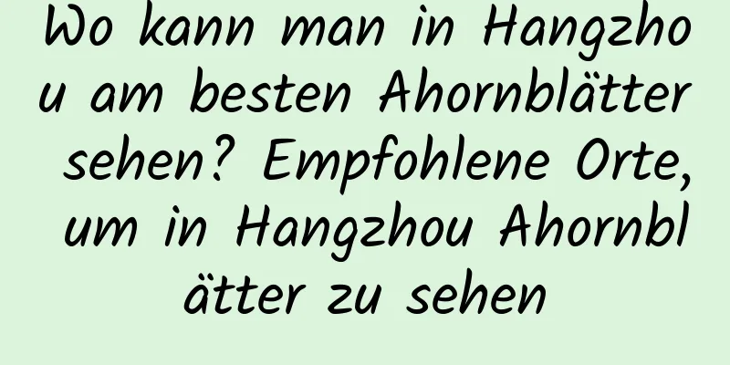 Wo kann man in Hangzhou am besten Ahornblätter sehen? Empfohlene Orte, um in Hangzhou Ahornblätter zu sehen