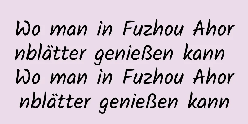 Wo man in Fuzhou Ahornblätter genießen kann Wo man in Fuzhou Ahornblätter genießen kann