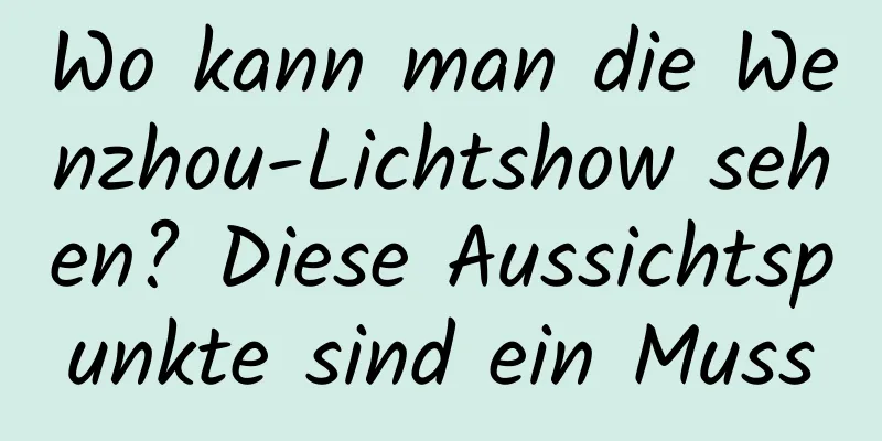 Wo kann man die Wenzhou-Lichtshow sehen? Diese Aussichtspunkte sind ein Muss