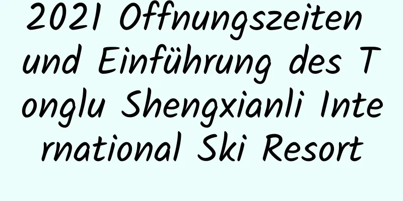 2021 Öffnungszeiten und Einführung des Tonglu Shengxianli International Ski Resort