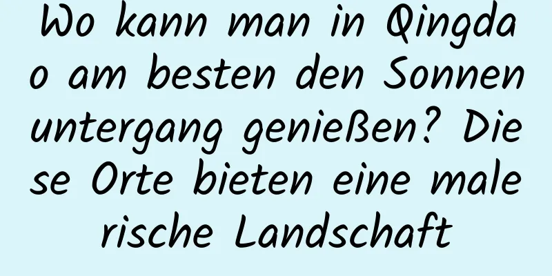 Wo kann man in Qingdao am besten den Sonnenuntergang genießen? Diese Orte bieten eine malerische Landschaft