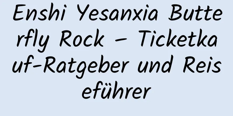 Enshi Yesanxia Butterfly Rock – Ticketkauf-Ratgeber und Reiseführer