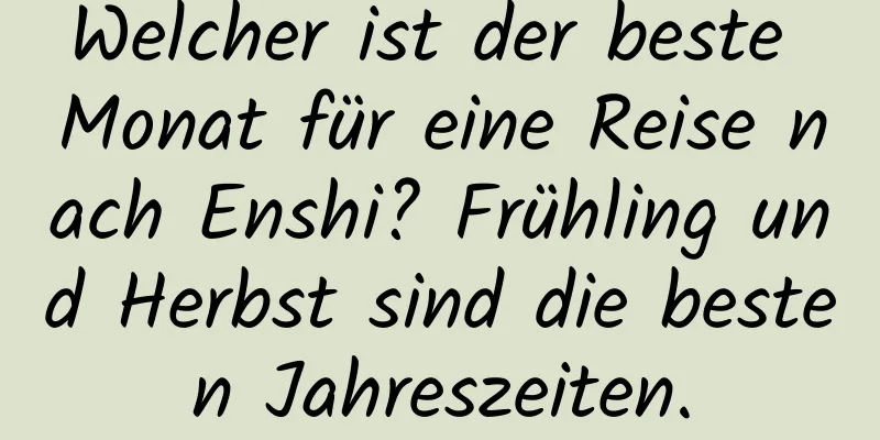 Welcher ist der beste Monat für eine Reise nach Enshi? Frühling und Herbst sind die besten Jahreszeiten.