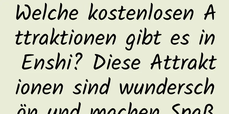 Welche kostenlosen Attraktionen gibt es in Enshi? Diese Attraktionen sind wunderschön und machen Spaß