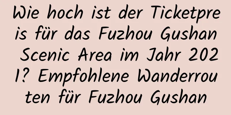 Wie hoch ist der Ticketpreis für das Fuzhou Gushan Scenic Area im Jahr 2021? Empfohlene Wanderrouten für Fuzhou Gushan