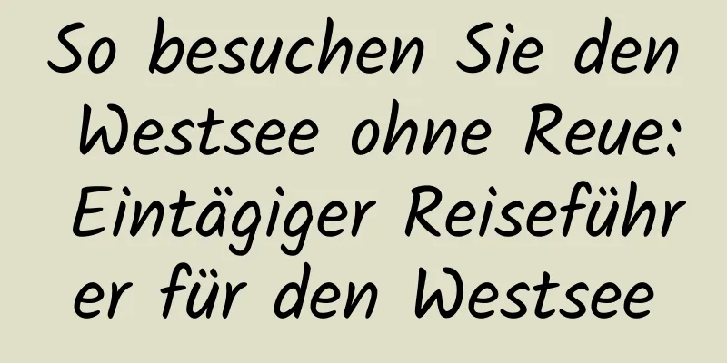 So besuchen Sie den Westsee ohne Reue: Eintägiger Reiseführer für den Westsee