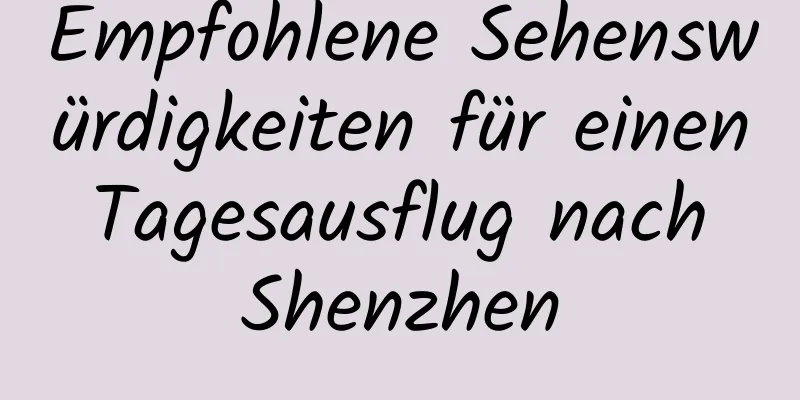 Empfohlene Sehenswürdigkeiten für einen Tagesausflug nach Shenzhen