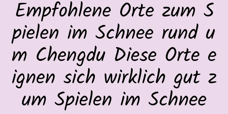 Empfohlene Orte zum Spielen im Schnee rund um Chengdu Diese Orte eignen sich wirklich gut zum Spielen im Schnee