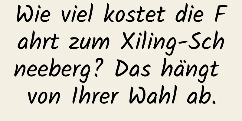 Wie viel kostet die Fahrt zum Xiling-Schneeberg? Das hängt von Ihrer Wahl ab.