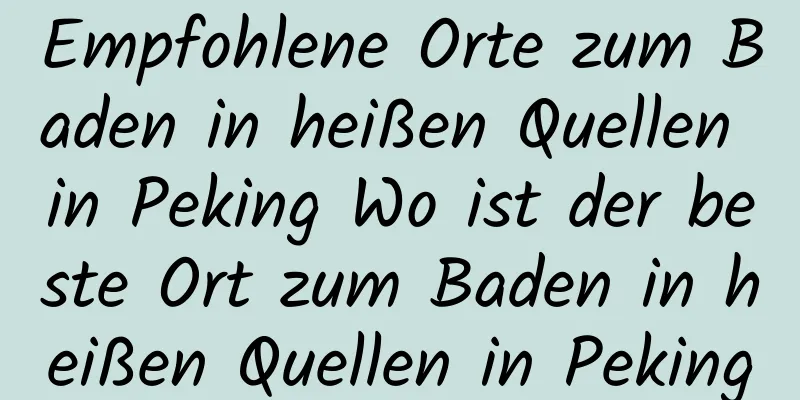 Empfohlene Orte zum Baden in heißen Quellen in Peking Wo ist der beste Ort zum Baden in heißen Quellen in Peking