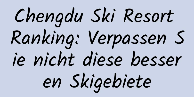 Chengdu Ski Resort Ranking: Verpassen Sie nicht diese besseren Skigebiete