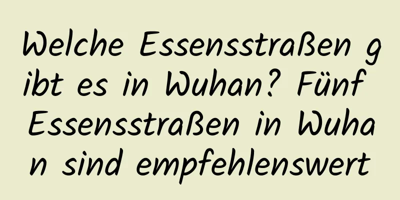 Welche Essensstraßen gibt es in Wuhan? Fünf Essensstraßen in Wuhan sind empfehlenswert