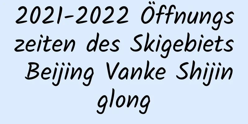 2021-2022 Öffnungszeiten des Skigebiets Beijing Vanke Shijinglong