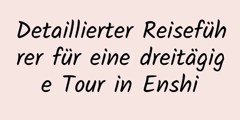 Detaillierter Reiseführer für eine dreitägige Tour in Enshi