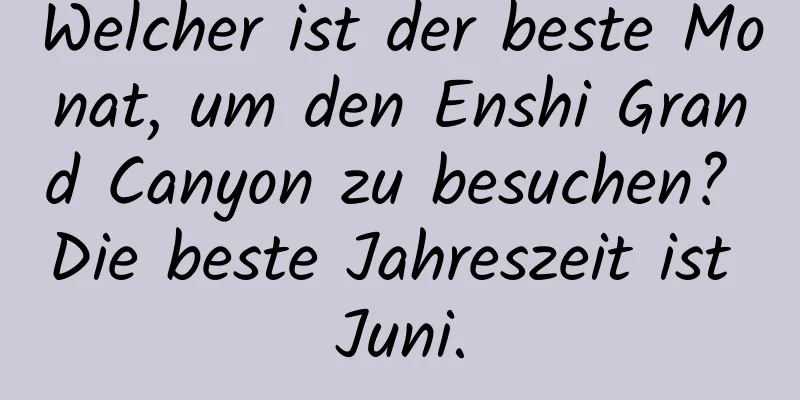 Welcher ist der beste Monat, um den Enshi Grand Canyon zu besuchen? Die beste Jahreszeit ist Juni.