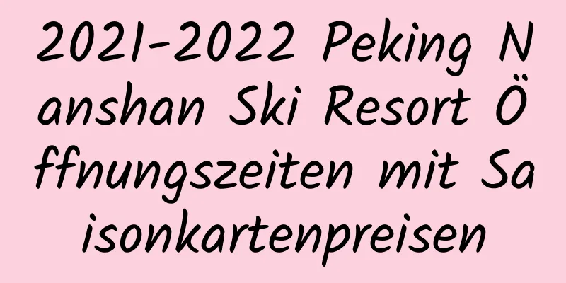 2021-2022 Peking Nanshan Ski Resort Öffnungszeiten mit Saisonkartenpreisen