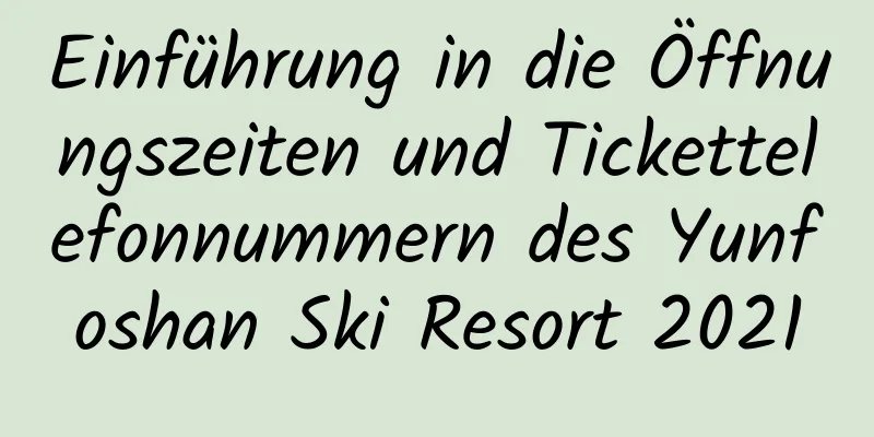 Einführung in die Öffnungszeiten und Tickettelefonnummern des Yunfoshan Ski Resort 2021