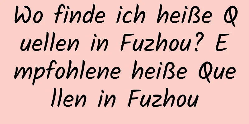 Wo finde ich heiße Quellen in Fuzhou? Empfohlene heiße Quellen in Fuzhou