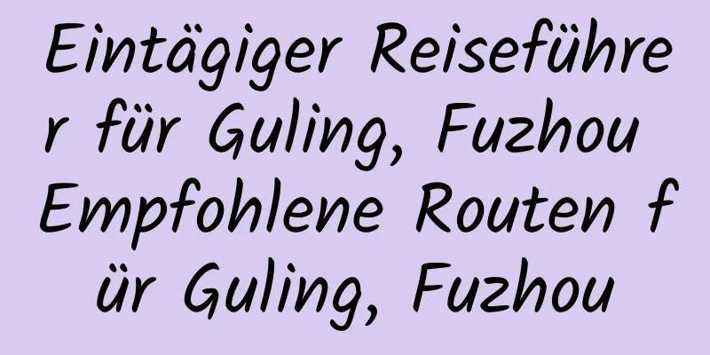 Eintägiger Reiseführer für Guling, Fuzhou Empfohlene Routen für Guling, Fuzhou