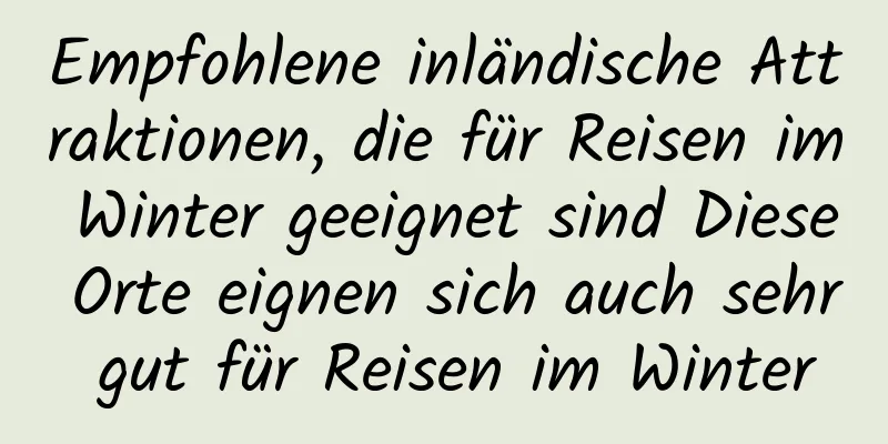 Empfohlene inländische Attraktionen, die für Reisen im Winter geeignet sind Diese Orte eignen sich auch sehr gut für Reisen im Winter