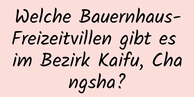 Welche Bauernhaus-Freizeitvillen gibt es im Bezirk Kaifu, Changsha?