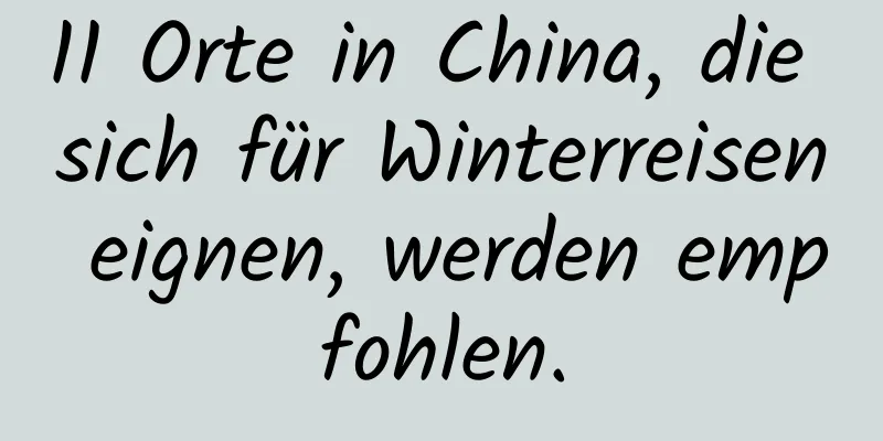 11 Orte in China, die sich für Winterreisen eignen, werden empfohlen.