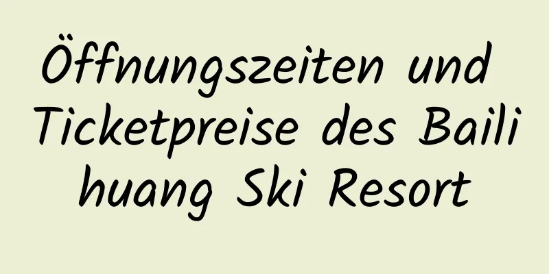 Öffnungszeiten und Ticketpreise des Bailihuang Ski Resort