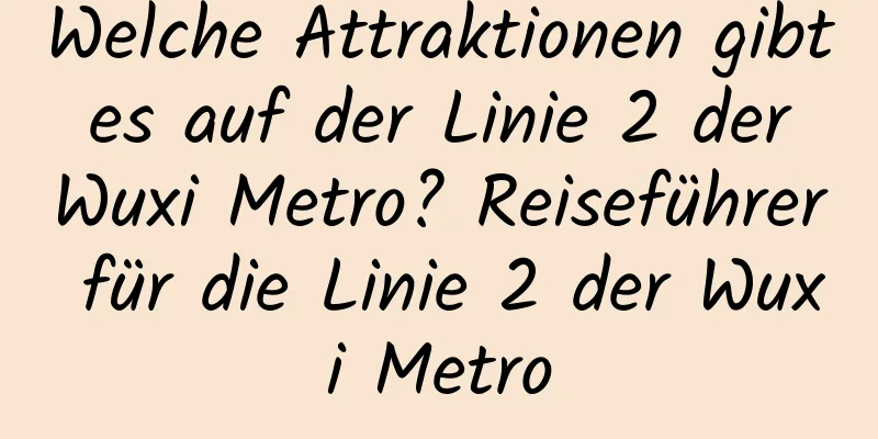 Welche Attraktionen gibt es auf der Linie 2 der Wuxi Metro? Reiseführer für die Linie 2 der Wuxi Metro