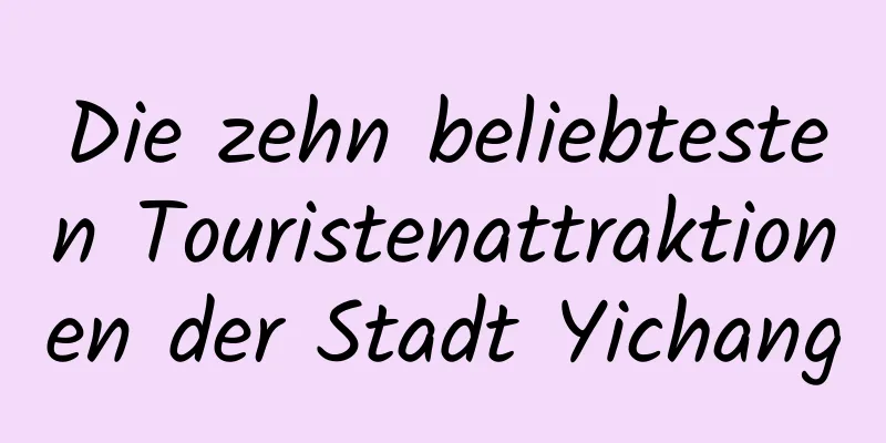 Die zehn beliebtesten Touristenattraktionen der Stadt Yichang