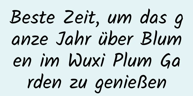 Beste Zeit, um das ganze Jahr über Blumen im Wuxi Plum Garden zu genießen