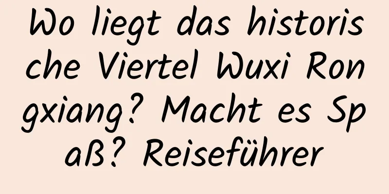 Wo liegt das historische Viertel Wuxi Rongxiang? Macht es Spaß? Reiseführer