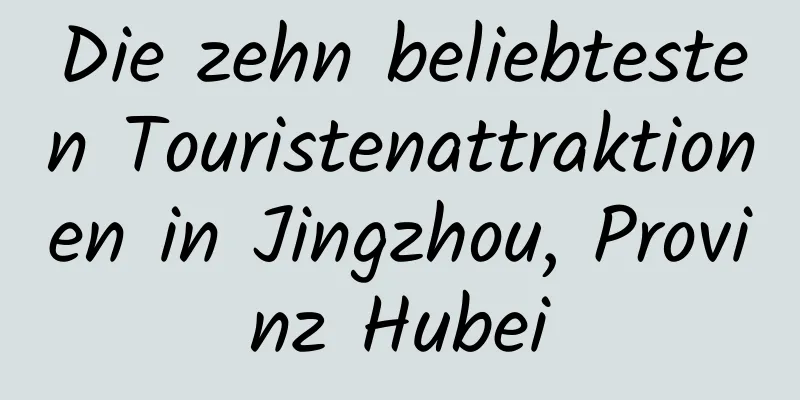 Die zehn beliebtesten Touristenattraktionen in Jingzhou, Provinz Hubei