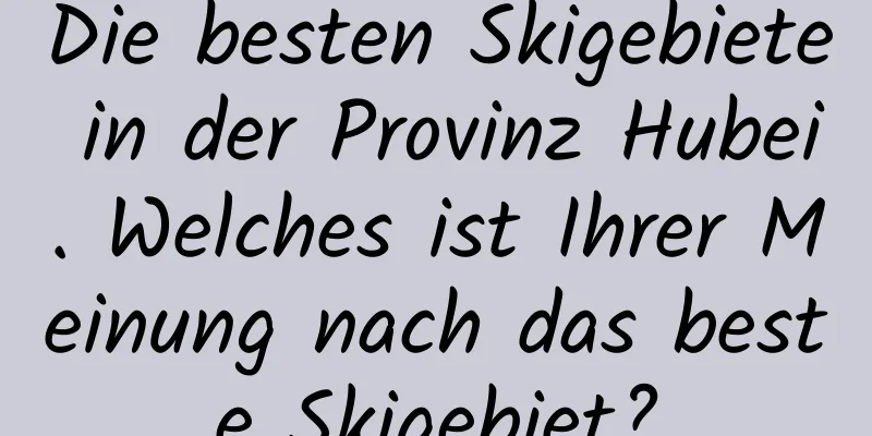 Die besten Skigebiete in der Provinz Hubei. Welches ist Ihrer Meinung nach das beste Skigebiet?