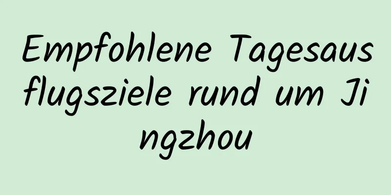 Empfohlene Tagesausflugsziele rund um Jingzhou