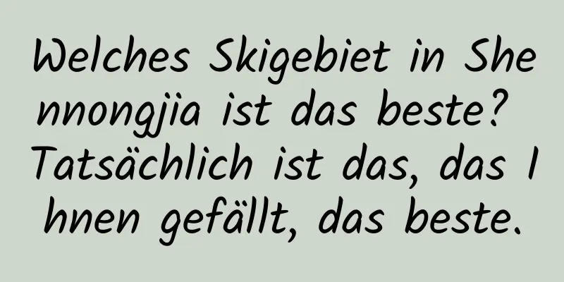 Welches Skigebiet in Shennongjia ist das beste? Tatsächlich ist das, das Ihnen gefällt, das beste.