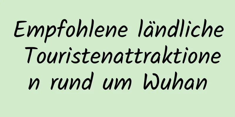 Empfohlene ländliche Touristenattraktionen rund um Wuhan