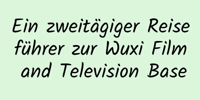 Ein zweitägiger Reiseführer zur Wuxi Film and Television Base