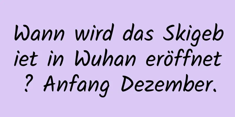 Wann wird das Skigebiet in Wuhan eröffnet? Anfang Dezember.