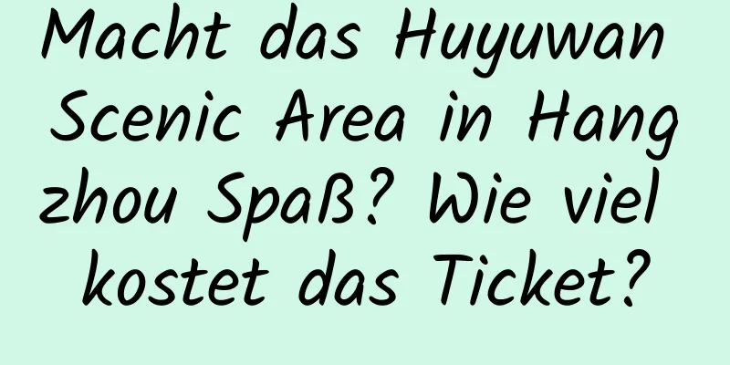 Macht das Huyuwan Scenic Area in Hangzhou Spaß? Wie viel kostet das Ticket?