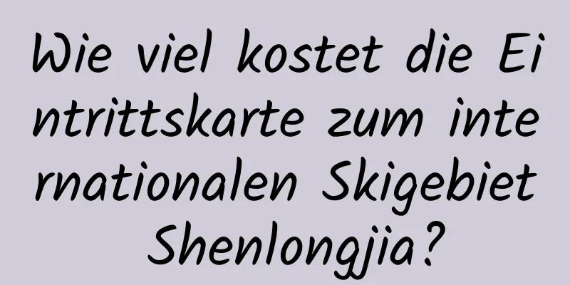 Wie viel kostet die Eintrittskarte zum internationalen Skigebiet Shenlongjia?