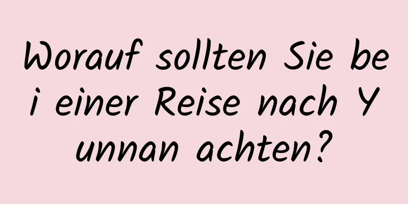 Worauf sollten Sie bei einer Reise nach Yunnan achten?