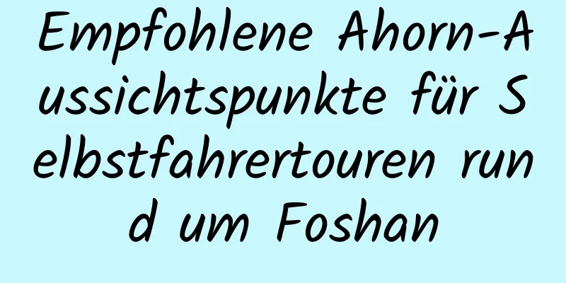 Empfohlene Ahorn-Aussichtspunkte für Selbstfahrertouren rund um Foshan