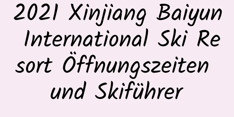 2021 Xinjiang Baiyun International Ski Resort Öffnungszeiten und Skiführer