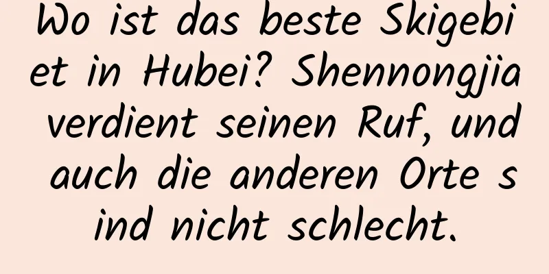 Wo ist das beste Skigebiet in Hubei? Shennongjia verdient seinen Ruf, und auch die anderen Orte sind nicht schlecht.