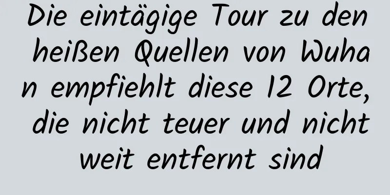 Die eintägige Tour zu den heißen Quellen von Wuhan empfiehlt diese 12 Orte, die nicht teuer und nicht weit entfernt sind